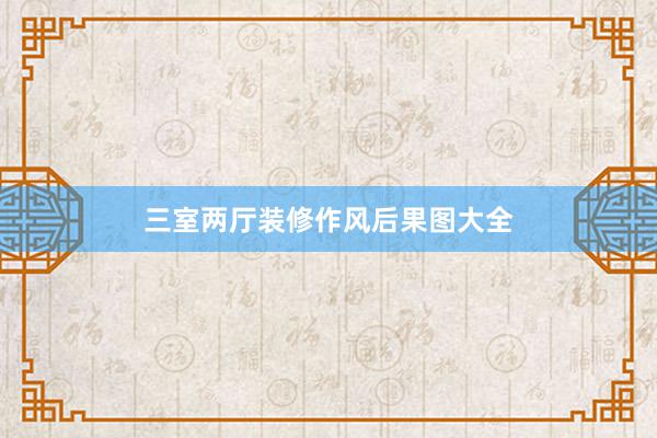 三室两厅装修作风后果图大全