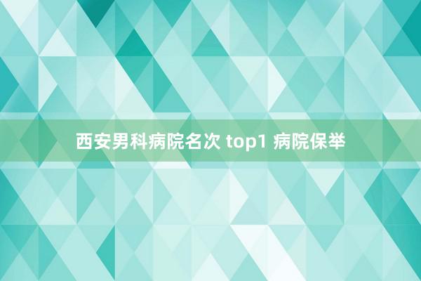 西安男科病院名次 top1 病院保举