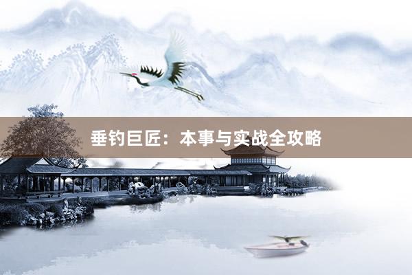 垂钓巨匠:本事与实战全攻略